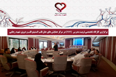 برگزاری کارگاه تخصصی تربیت مدرس (TOT) در مرکز همایش های هتل قلب انستیتو قلب و عروق شهید رجایی